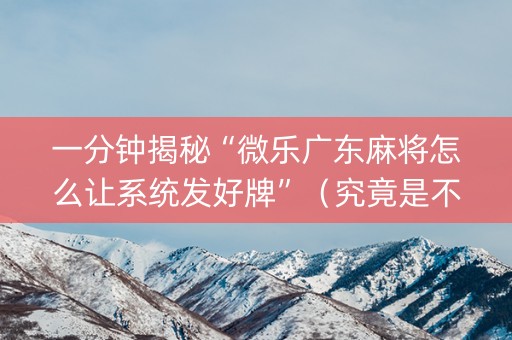 一分钟揭秘“微乐广东麻将怎么让系统发好牌”（究竟是不是有挂)