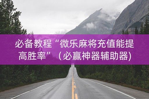 必备教程“微乐麻将充值能提高胜率”（必赢神器辅助器)