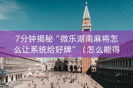 7分钟揭秘“微乐湖南麻将怎么让系统给好牌”（怎么能得到好牌)