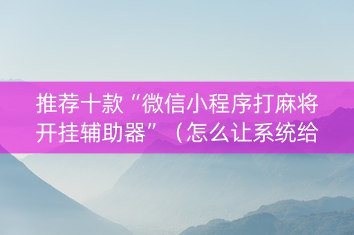 推荐十款“微信小程序打麻将开挂辅助器”（怎么让系统给自己好牌)