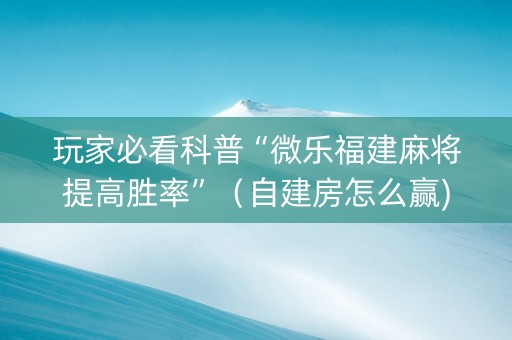 玩家必看科普“微乐福建麻将提高胜率”（自建房怎么赢)