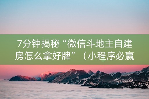 7分钟揭秘“微信斗地主自建房怎么拿好牌”（小程序必赢神器)