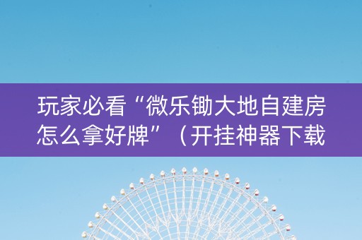玩家必看“微乐锄大地自建房怎么拿好牌”（开挂神器下载)