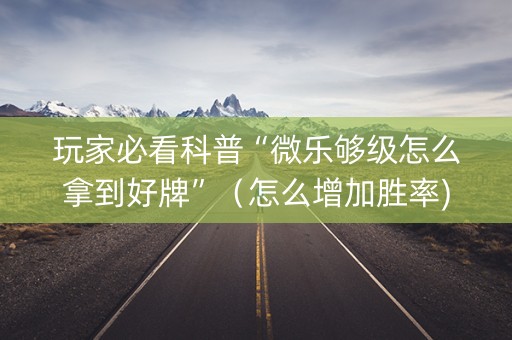 玩家必看科普“微乐够级怎么拿到好牌”（怎么增加胜率)