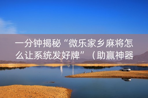 一分钟揭秘“微乐家乡麻将怎么让系统发好牌”（助赢神器)