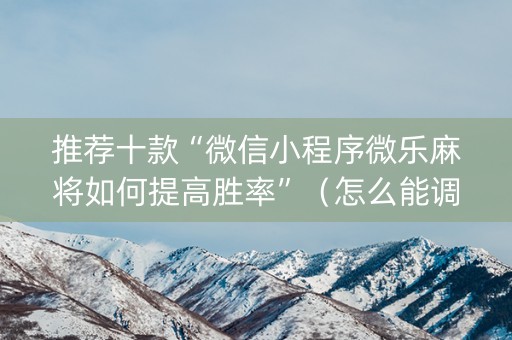 推荐十款“微信小程序微乐麻将如何提高胜率”（怎么能调好牌)