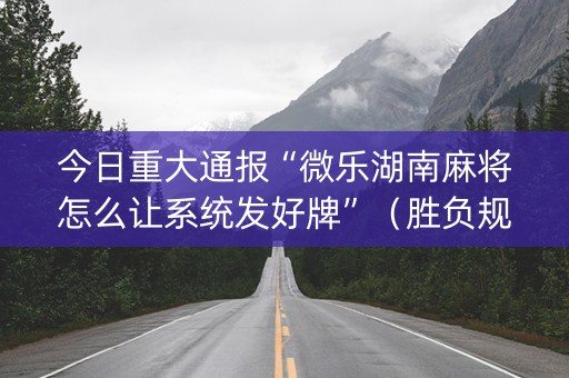 今日重大通报“微乐湖南麻将怎么让系统发好牌”（胜负规律拿好牌)