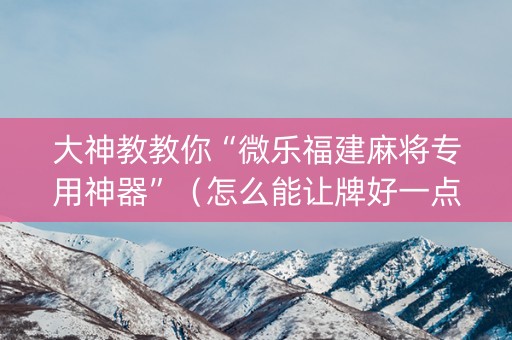 大神教教你“微乐福建麻将专用神器”（怎么能让牌好一点)