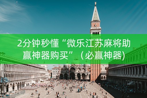 2分钟秒懂“微乐江苏麻将助赢神器购买”（必赢神器)