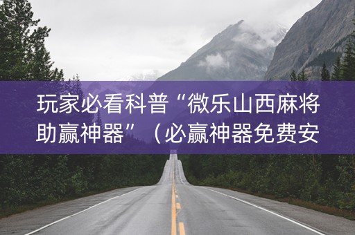 玩家必看科普“微乐山西麻将助赢神器”（必赢神器免费安装)