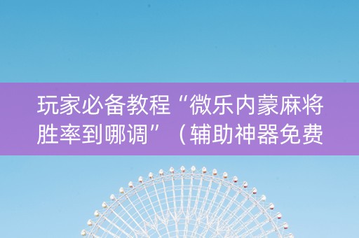 玩家必备教程“微乐内蒙麻将胜率到哪调”（辅助神器免费)