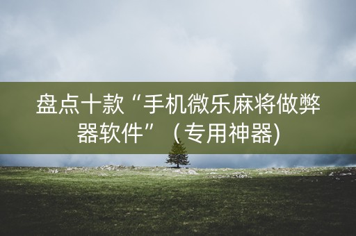 盘点十款“手机微乐麻将做弊器软件”（专用神器)