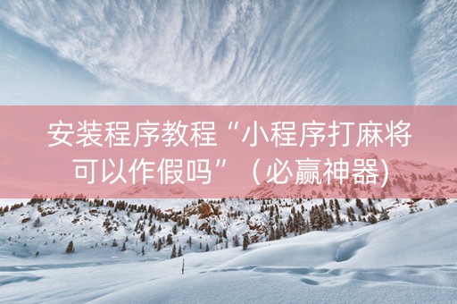 安装程序教程“小程序打麻将可以作假吗”（必赢神器)