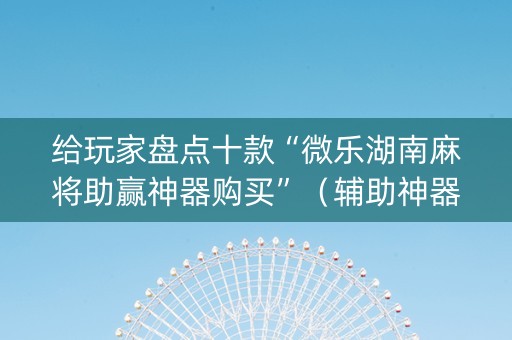 给玩家盘点十款“微乐湖南麻将助赢神器购买”（辅助神器免费)