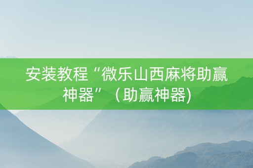 安装教程“微乐山西麻将助赢神器”（助赢神器)