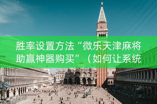 胜率设置方法“微乐天津麻将助赢神器购买”（如何让系统发好牌)
