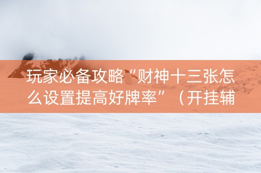 玩家必备攻略“财神十三张怎么设置提高好牌率”（开挂辅助器脚本)