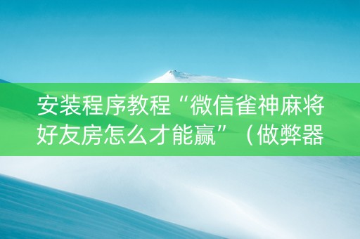 安装程序教程“微信雀神麻将好友房怎么才能赢”（做弊器软件下载)
