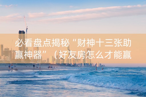 必看盘点揭秘“财神十三张助赢神器”（好友房怎么才能赢)