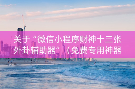 关于“微信小程序财神十三张外卦辅助器”（免费专用神器)