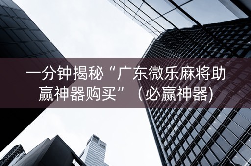 一分钟揭秘“广东微乐麻将助赢神器购买”（必赢神器)