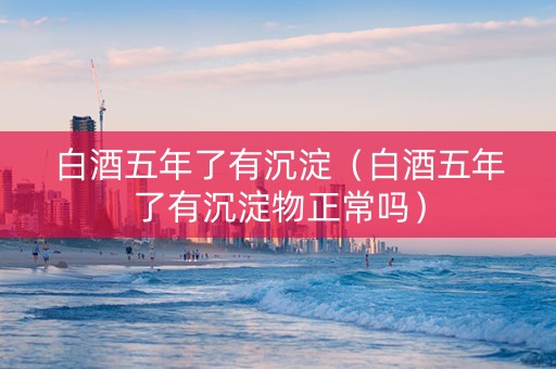白酒五年了有沉淀（白酒五年了有沉淀物正常吗）
