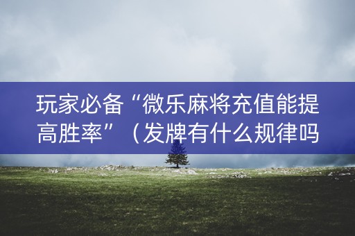 玩家必备“微乐麻将充值能提高胜率”（发牌有什么规律吗)