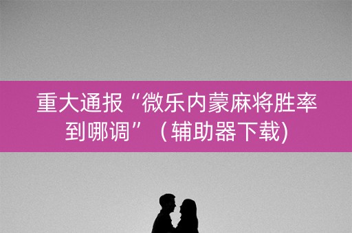 重大通报“微乐内蒙麻将胜率到哪调”（辅助器下载)