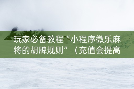 玩家必备教程“小程序微乐麻将的胡牌规则”（充值会提高胜率么)