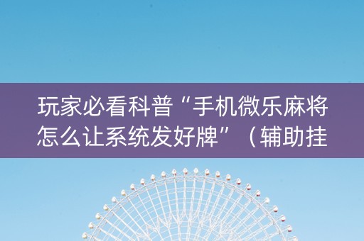 玩家必看科普“手机微乐麻将怎么让系统发好牌”（辅助挂发牌规律)