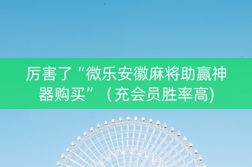 厉害了“微乐安徽麻将助赢神器购买”（充会员胜率高)