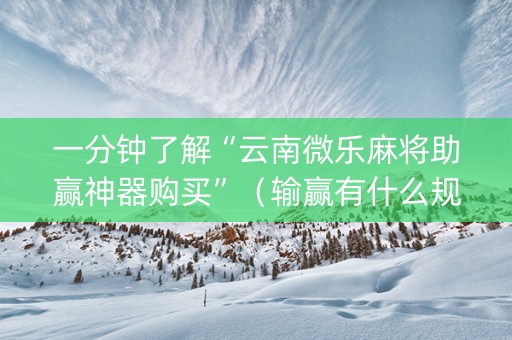一分钟了解“云南微乐麻将助赢神器购买”（输赢有什么规律)