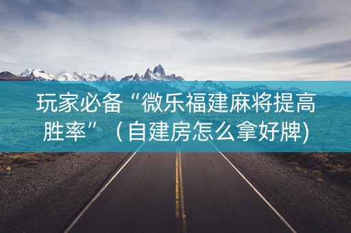 玩家必备“微乐福建麻将提高胜率”（自建房怎么拿好牌)