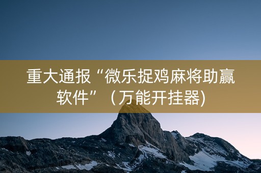 重大通报“微乐捉鸡麻将助赢软件”（万能开挂器)