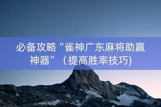 必备攻略“雀神广东麻将助赢神器”（提高胜率技巧)
