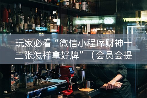 玩家必看“微信小程序财神十三张怎样拿好牌”（会员会提高胜率吗)
