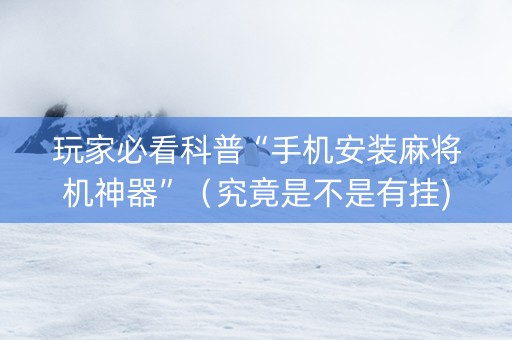 玩家必看科普“手机安装麻将机神器”（究竟是不是有挂)