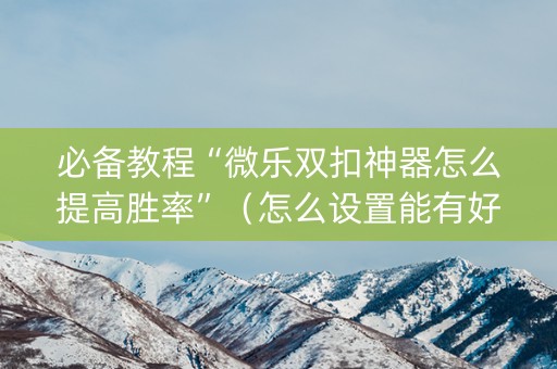 必备教程“微乐双扣神器怎么提高胜率”（怎么设置能有好牌)