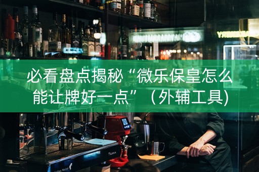 必看盘点揭秘“微乐保皇怎么能让牌好一点”（外辅工具)