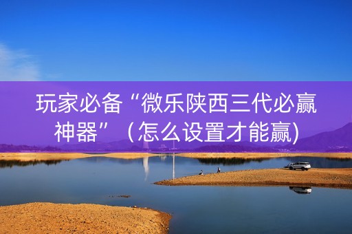 玩家必备“微乐陕西三代必赢神器”（怎么设置才能赢)