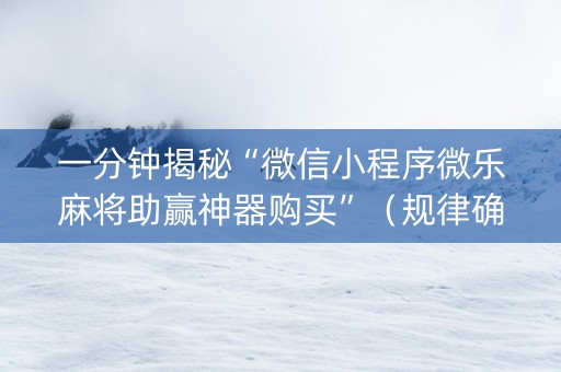 一分钟揭秘“微信小程序微乐麻将助赢神器购买”（规律确实有挂)
