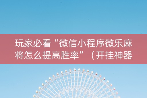 玩家必看“微信小程序微乐麻将怎么提高胜率”（开挂神器下载)