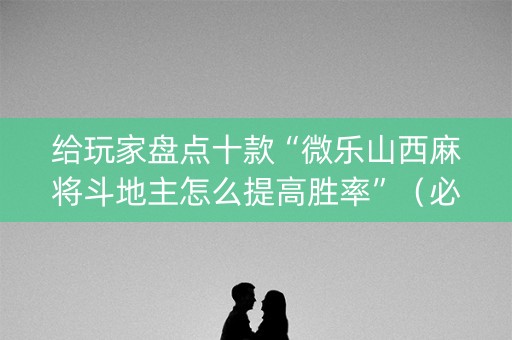 给玩家盘点十款“微乐山西麻将斗地主怎么提高胜率”（必赢神器辅助器)