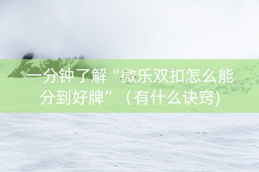 一分钟了解“微乐双扣怎么能分到好牌”（有什么诀窍)