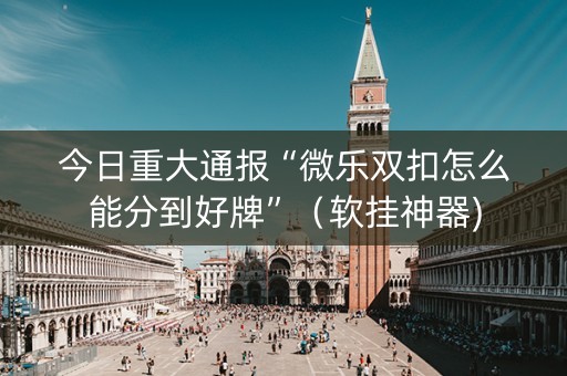今日重大通报“微乐双扣怎么能分到好牌”（软挂神器)