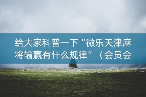 给大家科普一下“微乐天津麻将输赢有什么规律”（会员会提高胜率吗)