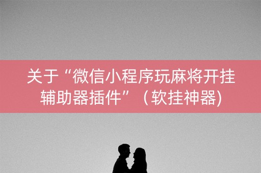 关于“微信小程序玩麻将开挂辅助器插件”（软挂神器)