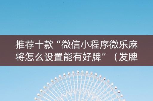 推荐十款“微信小程序微乐麻将怎么设置能有好牌”（发牌有什么规律吗)