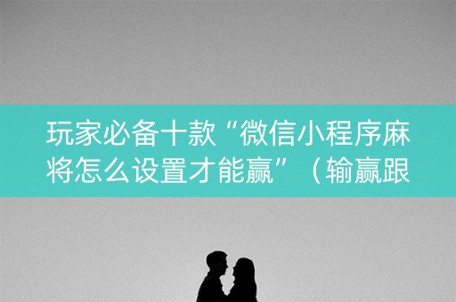 玩家必备十款“微信小程序麻将怎么设置才能赢”（输赢跟id号有关系吗)