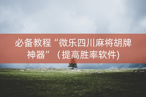 必备教程“微乐四川麻将胡牌神器”（提高胜率软件)